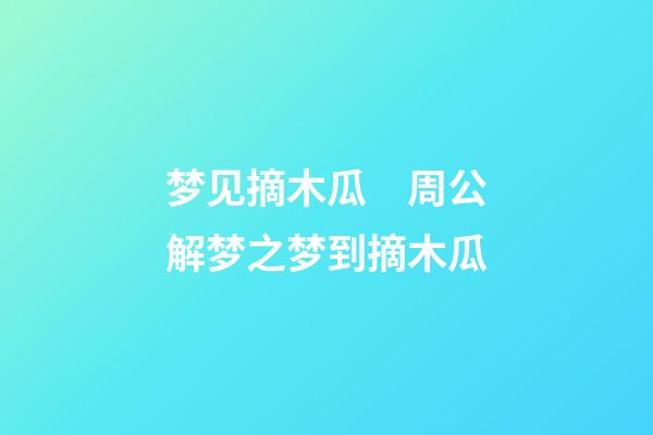 梦见摘木瓜　周公解梦之梦到摘木瓜